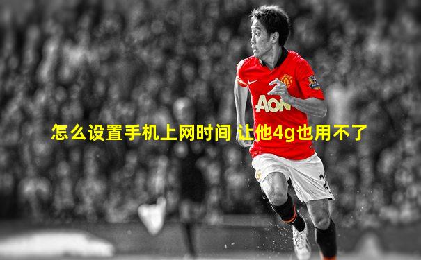 怎么设置手机上网时间 让他4g也用不了